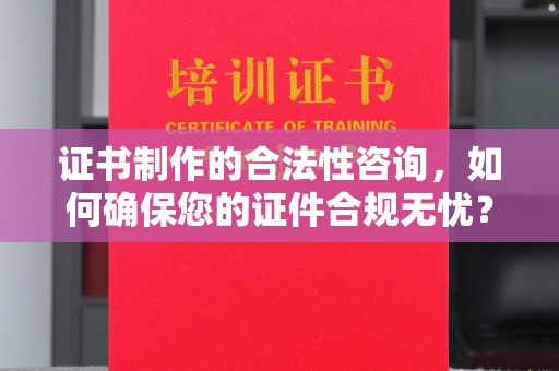 图们证书制作的合法性咨询，如何确保您的证件合规无忧？