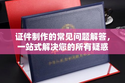 图们证件制作的常见问题解答，一站式解决您的所有疑惑