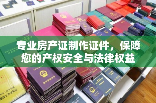 图们专业房产证制作证件，保障您的产权安全与法律权益