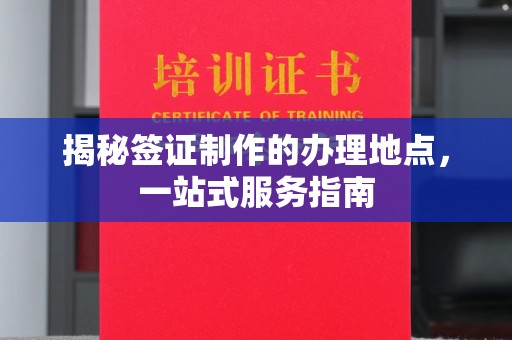 图们揭秘签证制作的办理地点，一站式服务指南