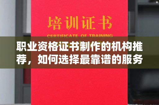 图们职业资格证书制作的机构推荐，如何选择最靠谱的服务商？