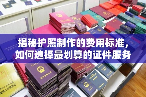 图们揭秘护照制作的费用标准，如何选择最划算的证件服务？