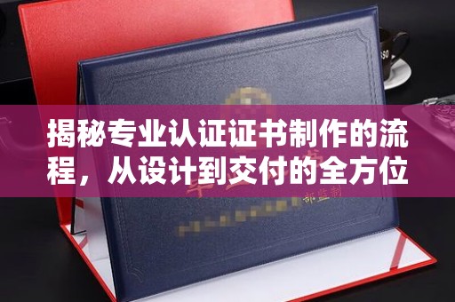 图们揭秘专业认证证书制作的流程，从设计到交付的全方位指南