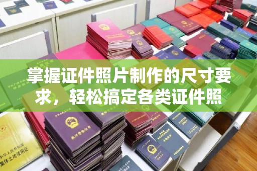 图们掌握证件照片制作的尺寸要求，轻松搞定各类证件照