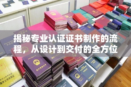 图们揭秘专业认证证书制作的流程，从设计到交付的全方位指南